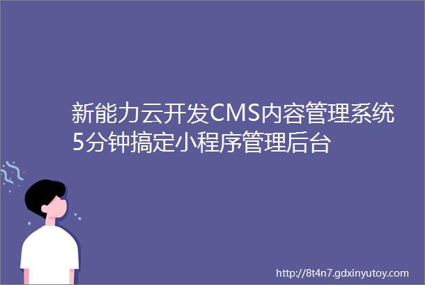 新能力云开发CMS内容管理系统5分钟搞定小程序管理后台