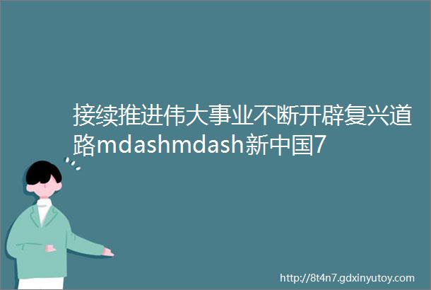 接续推进伟大事业不断开辟复兴道路mdashmdash新中国70年的奋斗历程辉煌成就与历史经验