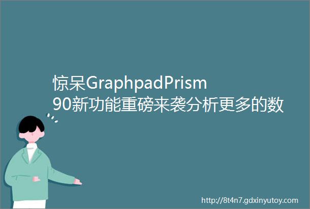 惊呆GraphpadPrism90新功能重磅来袭分析更多的数据绘出更精美的论文图