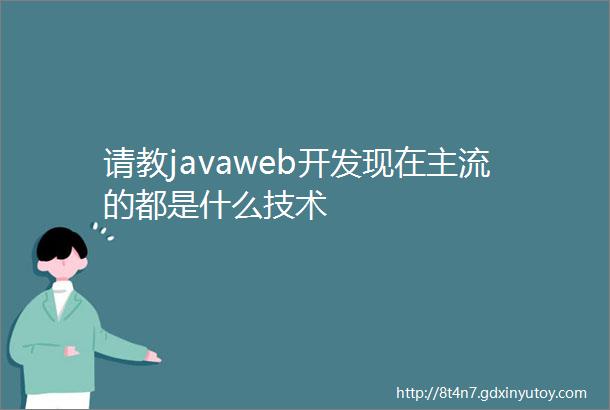 请教javaweb开发现在主流的都是什么技术